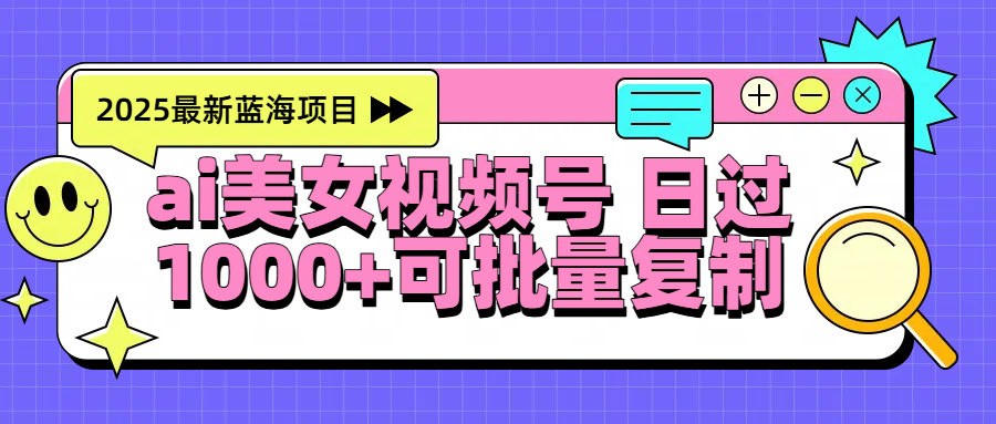 2025年最新蓝海项目 ai美女视频号 日入1000＋ 可批量复制-元满创业网