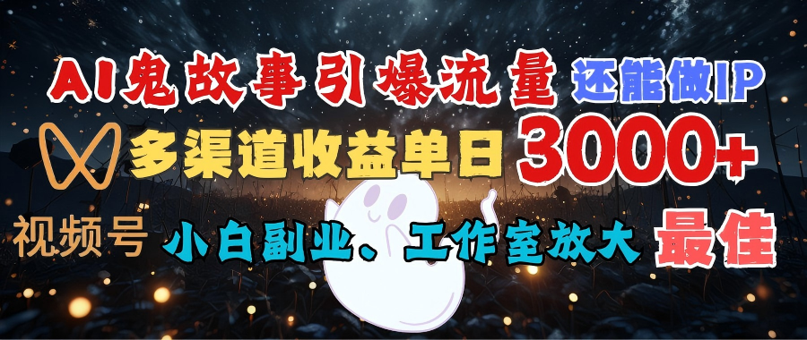 AI鬼故事引爆流量 还能做IP，视频号多渠道收益单日3000+，小白副业、工作室放大的最佳选择-元满创业网