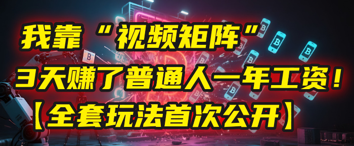 我靠“视频矩阵”，3天赚了普通人一年工资！【全套玩法首次公开】-元满创业网