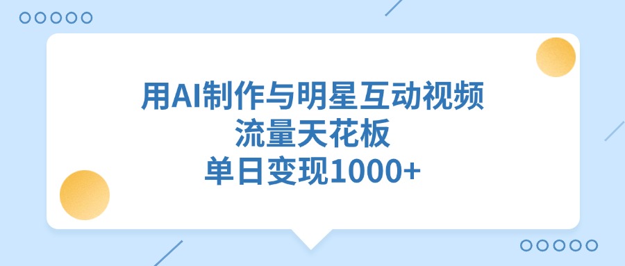用AI制作与明星互动视频，单日变现1000+，流量天花板-元满创业网
