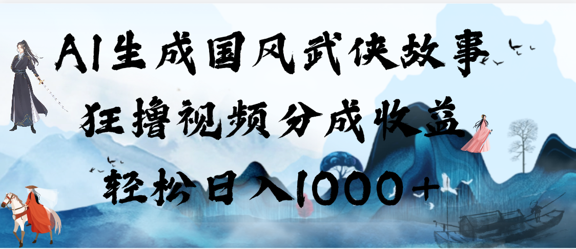 AI生成国风武侠故事，狂撸视频分成收益，轻松日入1000+【可多平台分发】-元满创业网