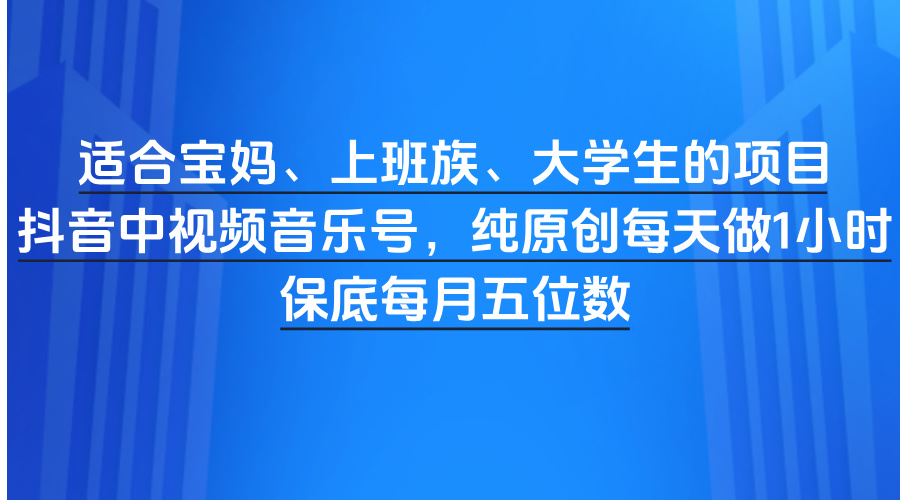 适合宝妈、上班族、大学生的项目，抖音中视频音乐号，纯原创每天做1小时，保底每月五位数-元满创业网