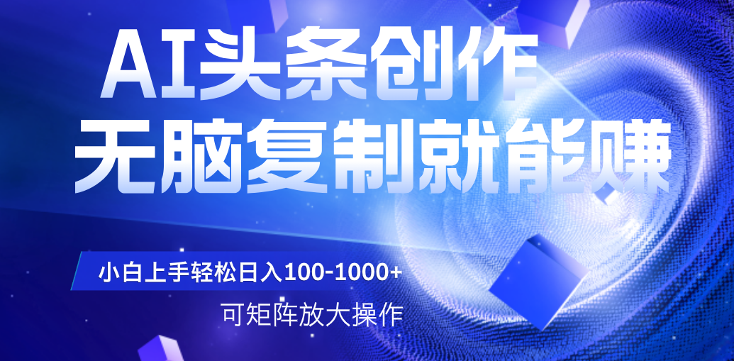 AI头条文章创作，无脑复制粘贴就能赚，小白轻松上手稳定日入100-1000+   可矩阵操作-元满创业网