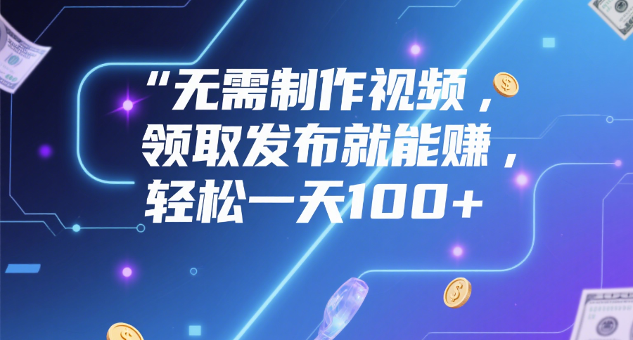 无需制作视频，领取发布就能赚，轻松一天100+-元满创业网