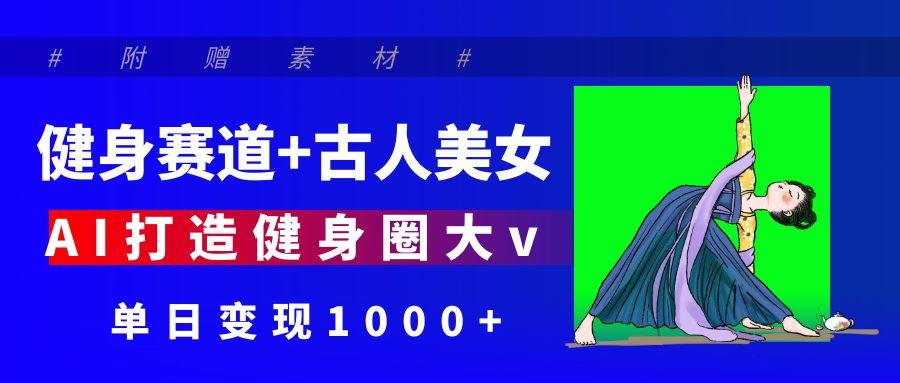 健身赛道+古人美女 AI打造健身圈大v 单日变现1000+-元满创业网