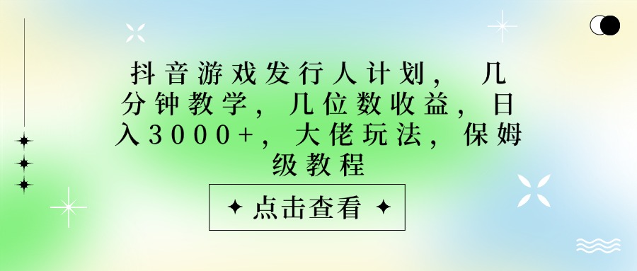 抖音游戏发行人计划，大佬玩法，保姆级教程， 几分钟教学，几位数收益，日入3000+-元满创业网