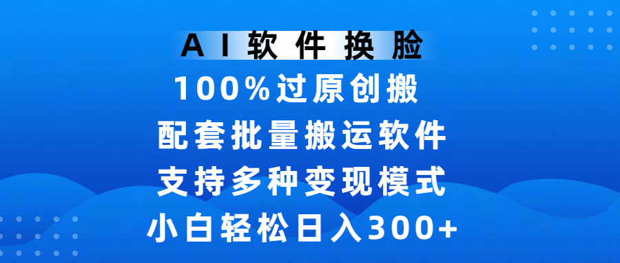 AI软件换脸，100%过原创，搬运涨粉必备，项目配套批量搬运软件及多种变现模式，小白轻松日入300+-元满创业网