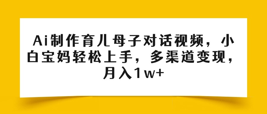 Ai制作育儿母子对话视频，小白宝妈轻松上手，多渠道变现，月入1w+-元满创业网