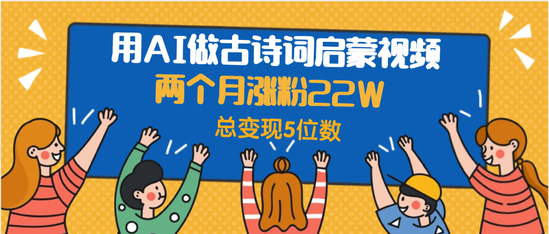 用AI做古诗词启蒙视频，两个月涨粉22W，总变现5位数-元满创业网