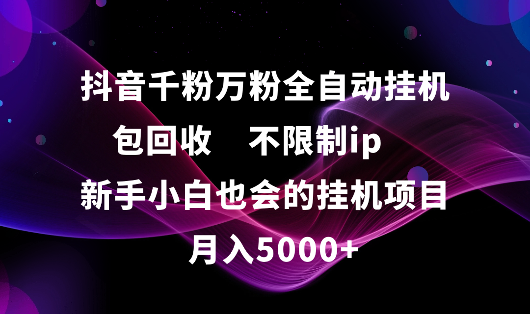 抖音千粉万粉全自动挂机，包回收，不限制ip，新手小白也会的批量挂机，月入5000+-元满创业网