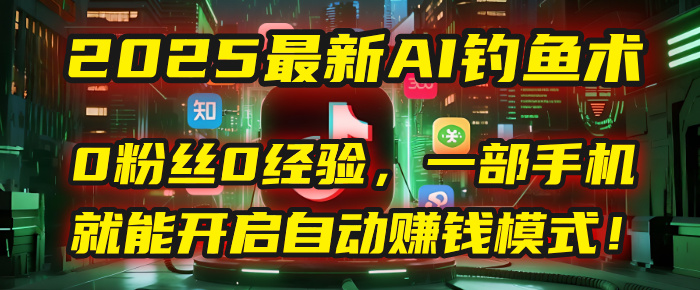 2025最新AI钓鱼术：0粉丝0经验，一部手机就能开启自动赚钱模式！-元满创业网