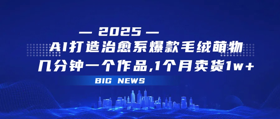 AI打造治愈系爆款毛绒萌物，几分钟一个作品,1 个月卖货 1w+-元满创业网