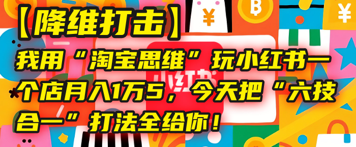 【降维打击】我用“淘宝思维”玩小红书，一个店月入1万5，今天把“六技合一”打法全给你！-元满创业网
