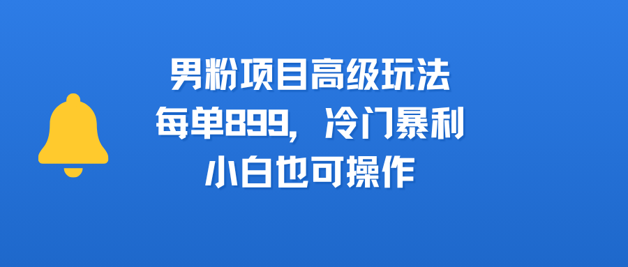 男粉项目高级玩法，每单899，冷门暴利，小白也可操作-元满创业网