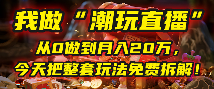 做“潮玩直播”，从0做到月入20万，今天把整套玩法免费拆解！-元满创业网