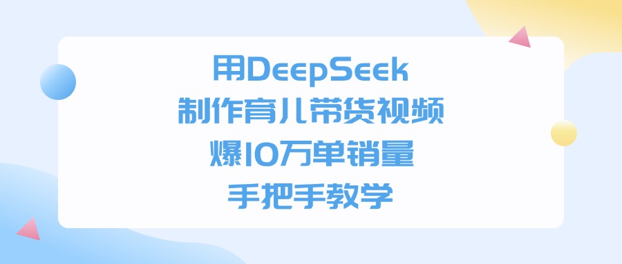 用DeepSeek制作育儿带货视频，手把手教学，爆10万单销量-元满创业网