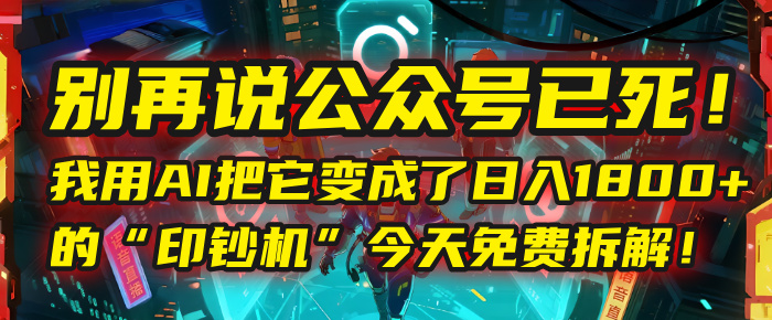 别再说公众号已死！我用AI把它变成了日入1800+的“印钞机”，今天免费拆解！-元满创业网