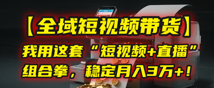 【全域短视频带货】我用这套“短视频+直播”组合拳，稳定月入3万+！-元满创业网