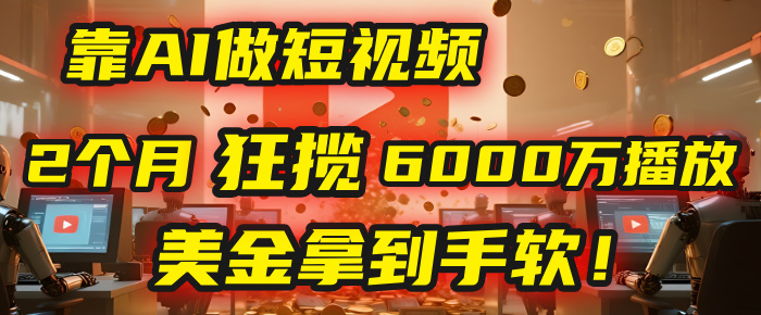 4000小时播放才能赚钱？别傻了！他靠AI做短视频，2个月狂揽6000万播放，美金拿到手软！-元满创业网