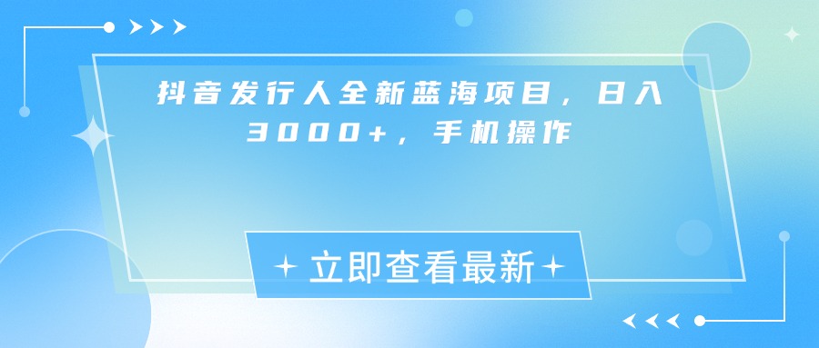 抖音发行人全新蓝海项目，日入3000+，手机操作-元满创业网