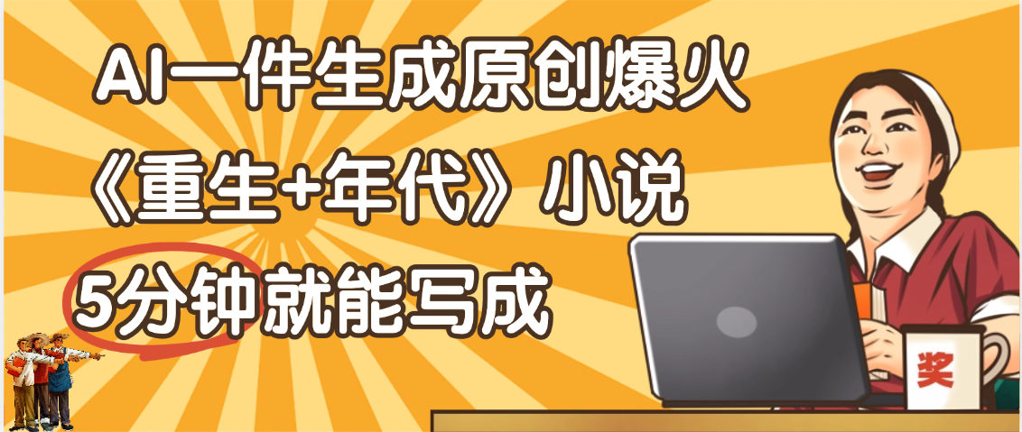 天呐！现在爆火的《重生+年代》类型的小说，现在用这个AI软件就可以一键生成原创小说了-元满创业网