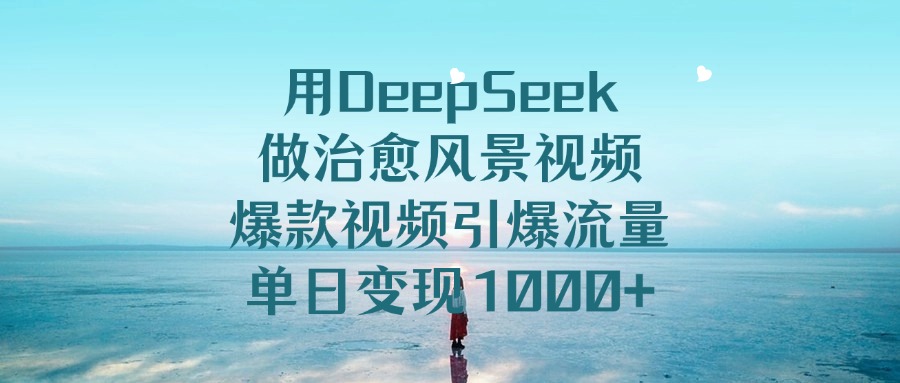 用DeepSeek做治愈风景视频，单日变现1000+，爆款视频引爆流量-元满创业网