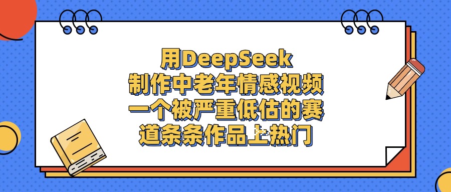 用DeepSeek制作中老年情感视频，条条作品上热门，一个被严重低估的赛道-元满创业网