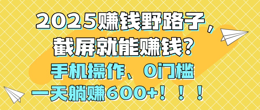 2025赚钱野路子，截屏就能赚钱？手机操作0门槛，一天躺赚600+！！！-元满创业网