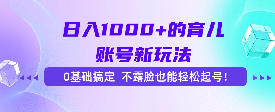 日入1000+的育儿账号新玩法，0基础搞定，不露脸也能轻松起号！-元满创业网