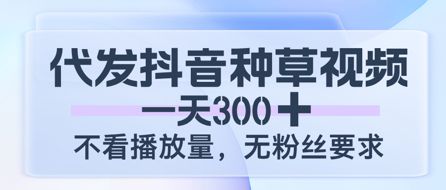 代发抖音种草视频，一天300，不看播放量，无粉丝要求-元满创业网
