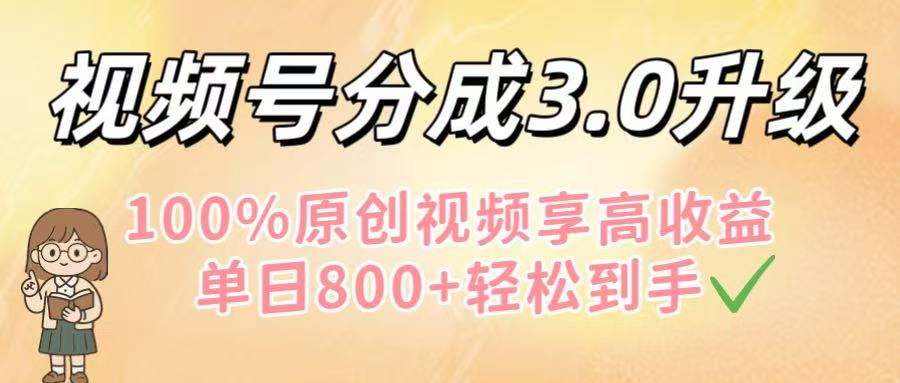 视频号分成3.0升级！100%原创视频享高收益，单日800+轻松到手-元满创业网