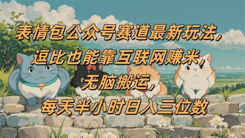 表情包公众号赛道，逗比也能靠互联网赚米，无脑搬运，小白也能日入三位数-元满创业网