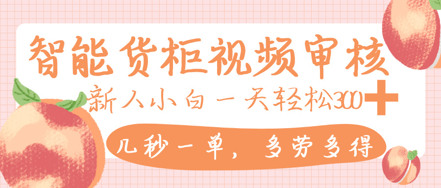智能货柜视频审核，几秒一单，多劳多得，新人小白一天轻松 300+，零门槛-元满创业网