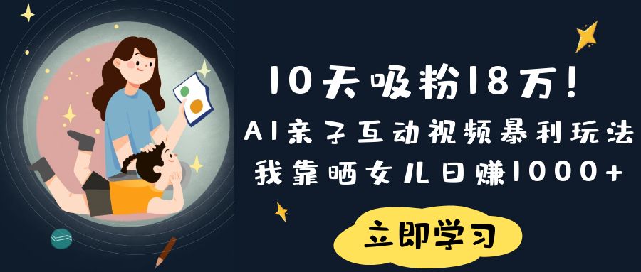 《10天吸粉18万！AI亲子互动视频暴利玩法，我靠晒女儿日赚1000+》-元满创业网