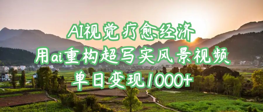 AI视觉疗愈经济：用ai重构超写实风景视频，单日变现1000+-元满创业网