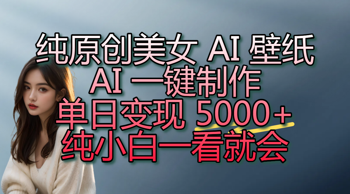 纯原创美女 AI 壁纸玩法，AI 一键制作，单日变现 5000+，纯小白一看就会-元满创业网