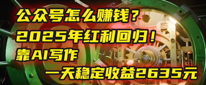 公众号怎么赚钱？2025年红利回归！靠AI写作，一天稳定收益2635元（10分钟上手）-元满创业网