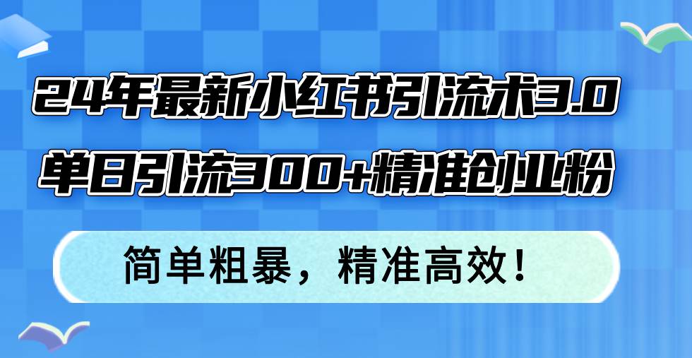 24年最新小红书引流术3.0，单日引流300+精准创业粉，简单粗暴，精准高效！-元满创业网