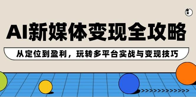 AI新媒体变现全攻略：从定位到盈利，玩转多平台实战与变现技巧-元满创业网