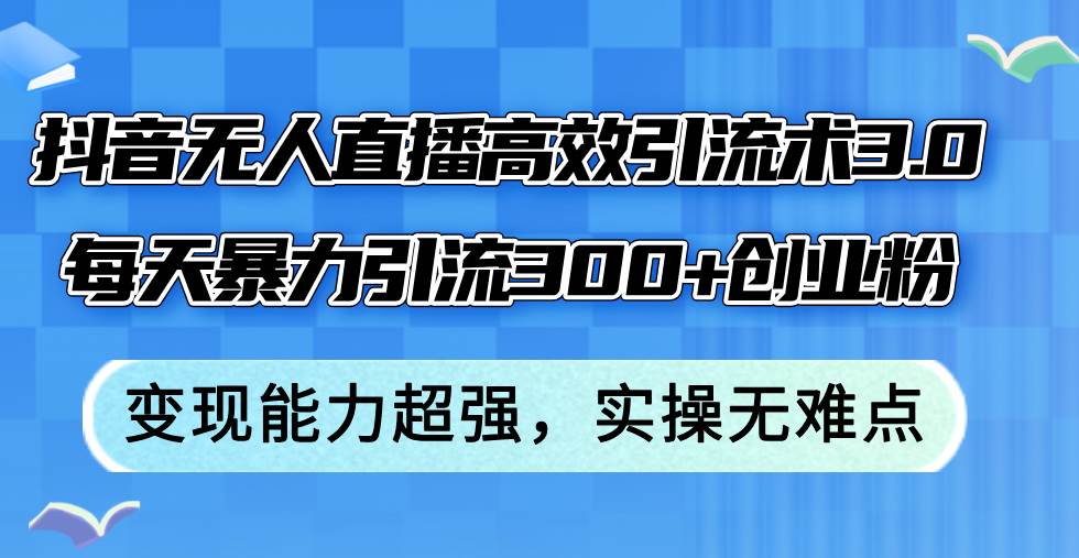 抖音无人直播高效引流术3.0，每天暴力引流300+创业粉，变现能力超强，…-元满创业网