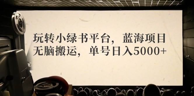 玩转小绿书平台，蓝海项目，无脑搬运，单号日入5000+-元满创业网